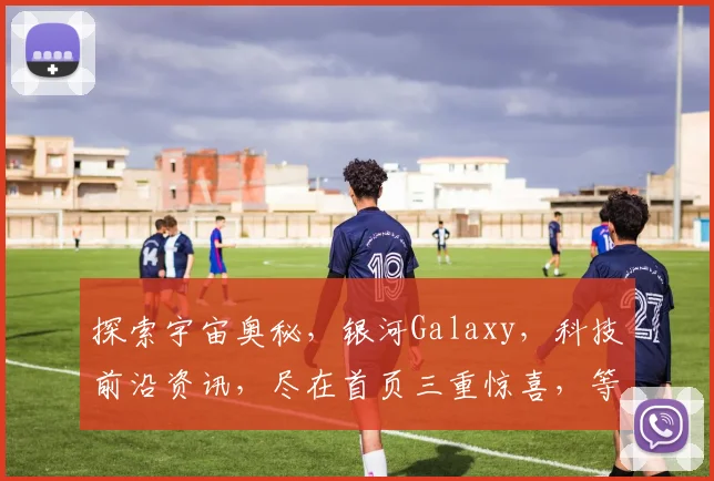 探索宇宙奥秘，银河Galaxy，科技前沿资讯，尽在首页三重惊喜，等你来发现