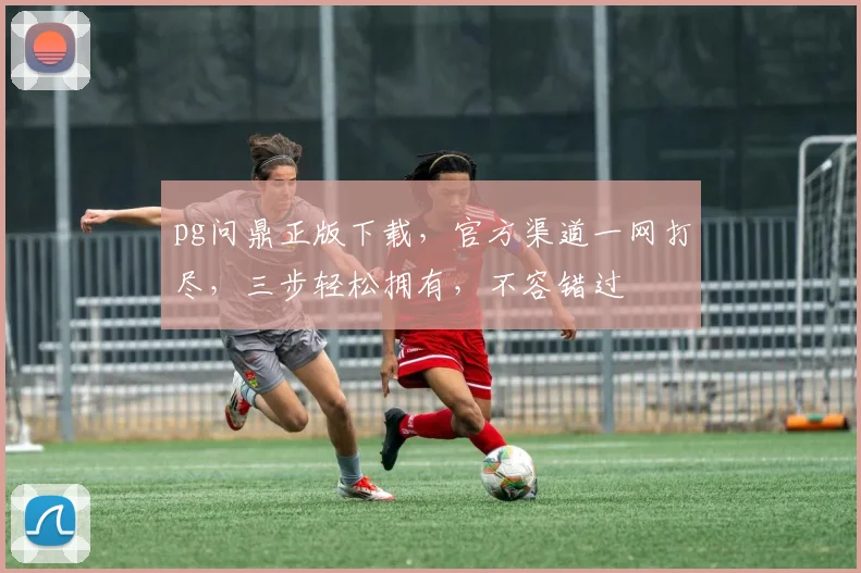 pg问鼎正版下载，官方渠道一网打尽，三步轻松拥有，不容错过