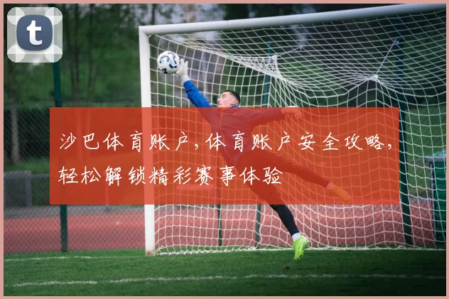 沙巴体育账户,体育账户安全攻略,轻松解锁精彩赛事体验