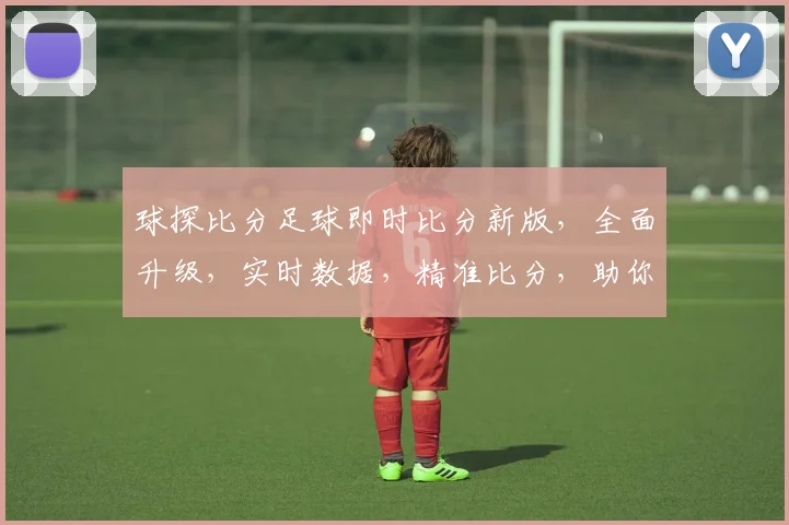 球探比分足球即时比分新版，全面升级，实时数据，精准比分，助你掌控赛况，玩转绿茵场，快来看看