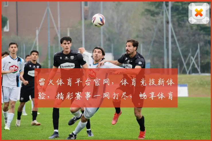 雷火体育平台官网，体育竞技新体验，精彩赛事一网打尽，畅享体育盛宴