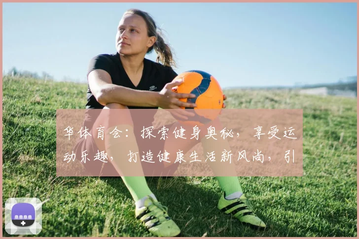 华体育会：探索健身奥秘，享受运动乐趣，打造健康生活新风尚，引领全民健身潮流。