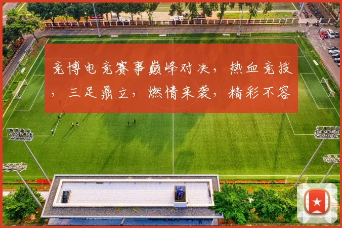 竞博电竞赛事巅峰对决，热血竞技，三足鼎立，燃情来袭，精彩不容错过