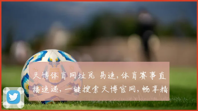天博体育网址觅 易速,体育赛事直播速递,一键搜索天博官网,畅享精彩不停歇,轻松觅迹。