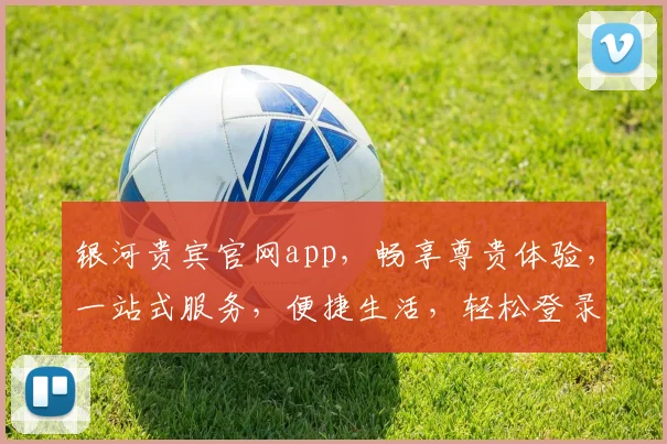 银河贵宾官网app，畅享尊贵体验，一站式服务，便捷生活，轻松登录，尽享精彩