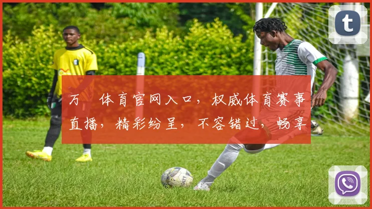 万愽体育官网入口，权威体育赛事直播，精彩纷呈，不容错过，畅享体育盛宴