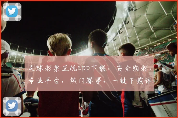 足球彩票正规app下载，安全购彩，专业平台，热门赛事，一键下载体验