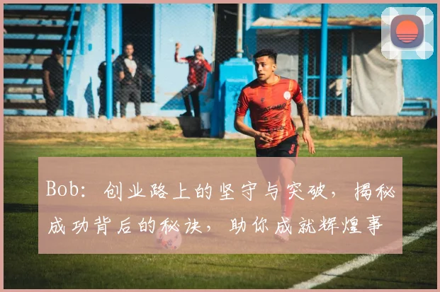 Bob：创业路上的坚守与突破，揭秘成功背后的秘诀，助你成就辉煌事业