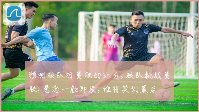 预测狼队对曼联的比分,狼队挑战曼联,悬念一触即发,谁将笑到最后