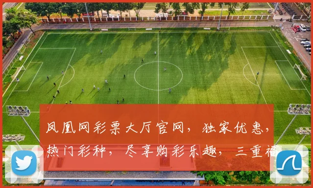 凤凰网彩票大厅官网，独家优惠，热门彩种，尽享购彩乐趣，三重福利，不容错过