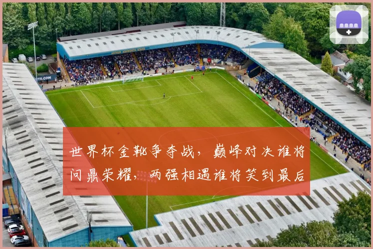 世界杯金靴争夺战，巅峰对决谁将问鼎荣耀，两强相遇谁将笑到最后